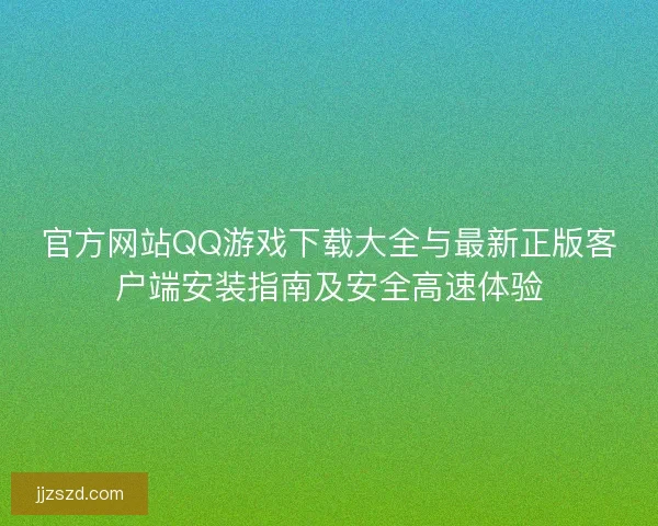官方网站QQ游戏下载大全与最新正版客户端安装指南及安全高速体验