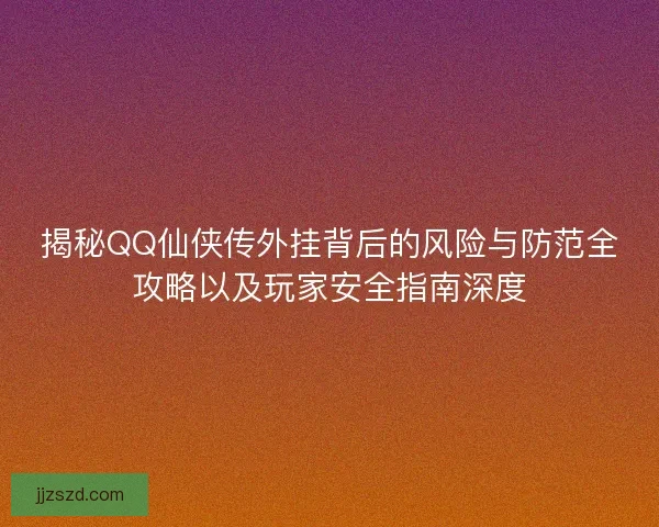 揭秘QQ仙侠传外挂背后的风险与防范全攻略以及玩家安全指南深度