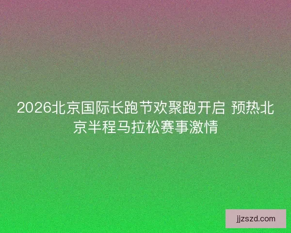 2026北京国际长跑节欢聚跑开启 预热北京半程马拉松赛事激情