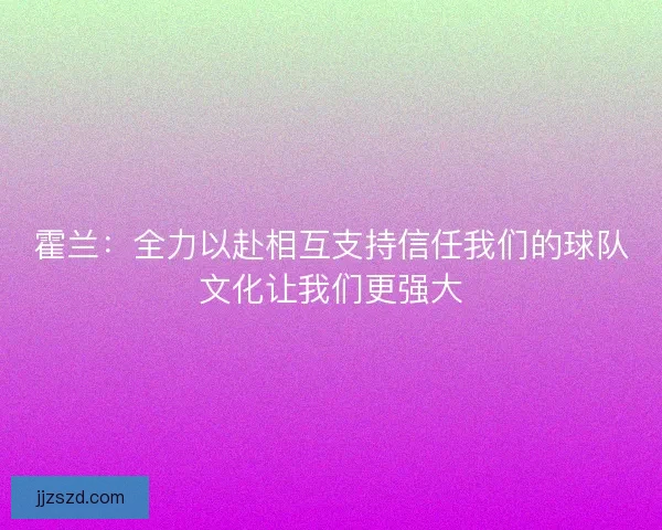 霍兰:全力以赴相互支持信任我们的球队文化让我们更强大 霍兰:全力以赴相互支持信任我们的球队文化让我们更强大