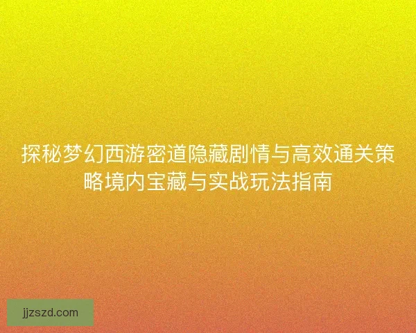 探秘梦幻西游密道隐藏剧情与高效通关策略境内宝藏与实战玩法指南
