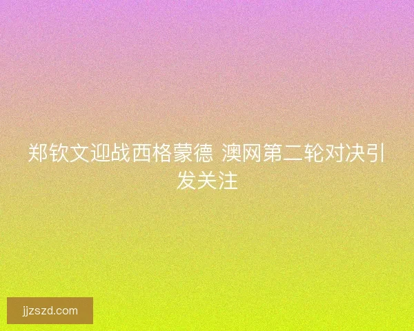 郑钦文迎战西格蒙德 澳网第二轮对决引发关注 郑钦文迎战西格蒙德 澳网第二轮对决引发关注