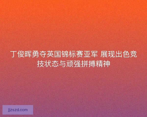 丁俊晖勇夺英国锦标赛亚军 展现出色竞技状态与顽强拼搏精神