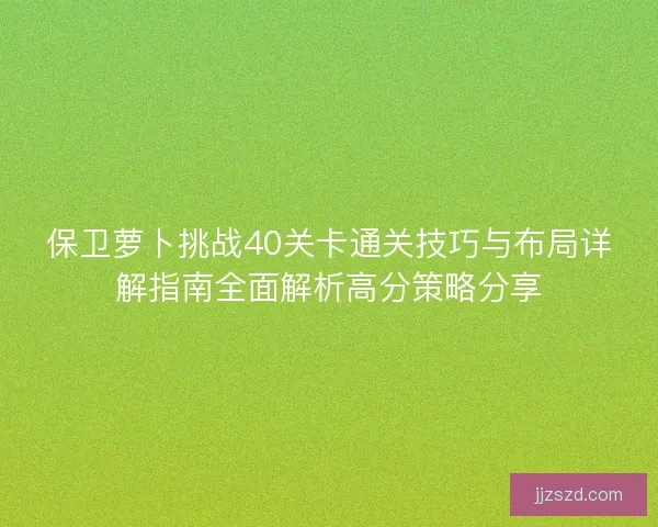 保卫萝卜挑战40关卡通关技巧与布局详解指南全面解析高分策略分享