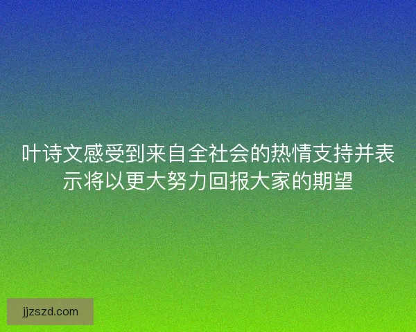 叶诗文感受到来自全社会的热情支持并表示将以更大努力回报大家的期望 叶诗文感受到来自全社会的热情支持并表示将以更大努力回报大家的期望