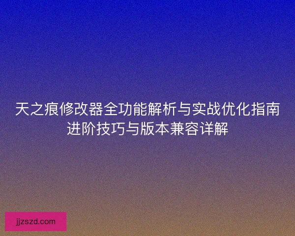 天之痕修改器全功能解析与实战优化指南进阶技巧与版本兼容详解