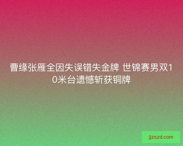 曹缘张雁全因失误错失金牌 世锦赛男双10米台遗憾斩获铜牌