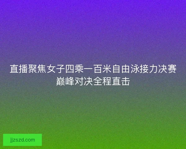 直播聚焦女子四乘一百米自由泳接力决赛巅峰对决全程直击