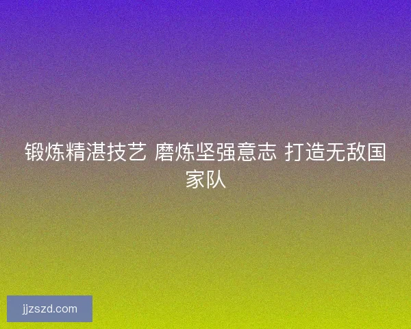 锻炼精湛技艺 磨炼坚强意志 打造无敌国家队