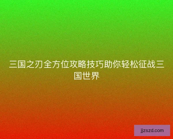 三国之刃全方位攻略技巧助你轻松征战三国世界