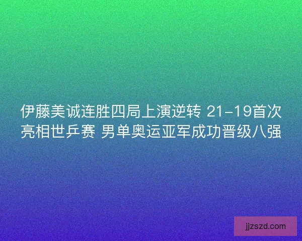 伊藤美诚连胜四局上演逆转 21-19首次亮相世乒赛 男单奥运亚军成功晋级八强