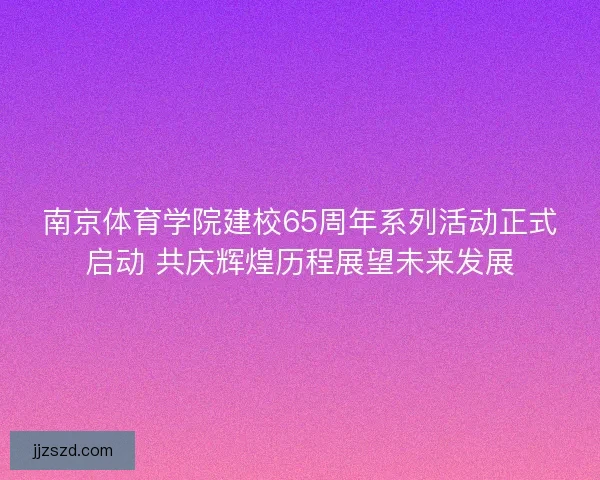 南京体育学院建校65周年系列活动正式启动 共庆辉煌历程展望未来发展