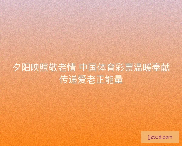 夕阳映照敬老情 中国体育彩票温暖奉献传递爱老正能量