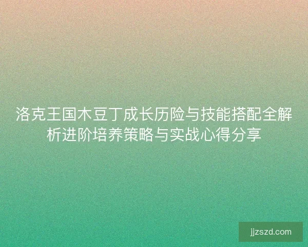 洛克王国木豆丁成长历险与技能搭配全解析进阶培养策略与实战心得分享