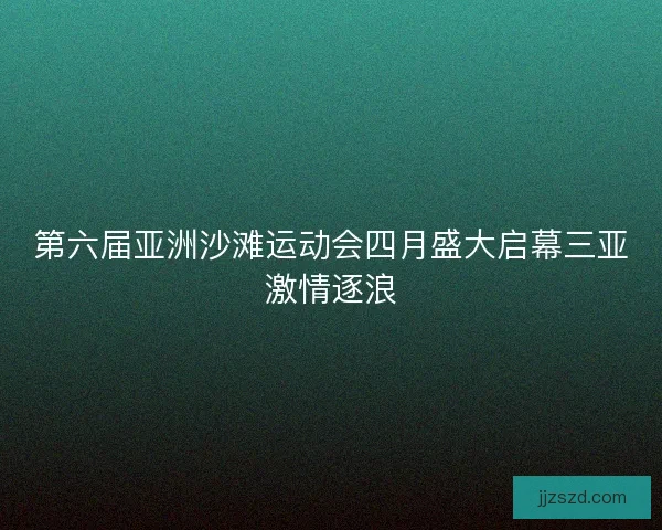 第六届亚洲沙滩运动会四月盛大启幕三亚激情逐浪