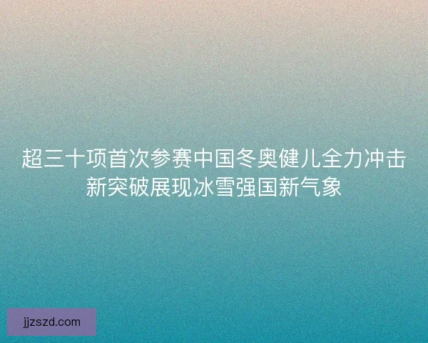 超三十项首次参赛中国冬奥健儿全力冲击新突破展现冰雪强国新气象