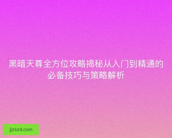 黑暗天尊全方位攻略揭秘从入门到精通的必备技巧与策略解析 黑暗天尊全方位攻略揭秘从入门到精通的必备技巧与策略解析