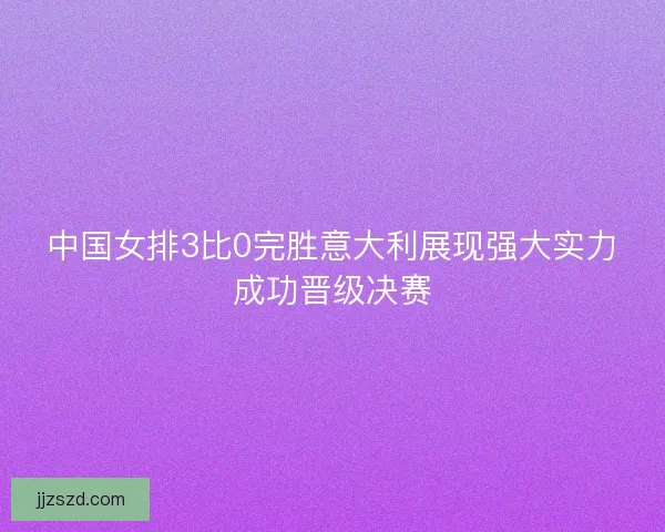 中国女排3比0完胜意大利展现强大实力成功晋级决赛 中国女排3比0完胜意大利展现强大实力成功晋级决赛