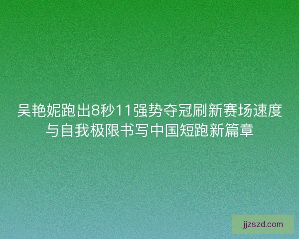 吴艳妮跑出8秒11强势夺冠刷新赛场速度与自我极限书写中国短跑新篇章 吴艳妮跑出8秒11强势夺冠刷新赛场速度与自我极限书写中国短跑新篇章