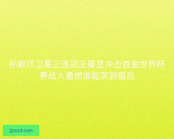 孙颖莎卫冕三连冠王曼昱冲击首金世界杯赛战火重燃谁能笑到最后 孙颖莎卫冕三连冠王曼昱冲击首金世界杯赛战火重燃谁能笑到最后