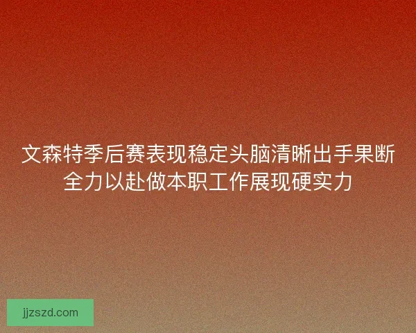 文森特季后赛表现稳定头脑清晰出手果断全力以赴做本职工作展现硬实力 文森特季后赛表现稳定头脑清晰出手果断全力以赴做本职工作展现硬实力