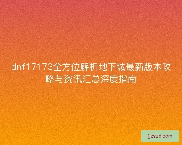 dnf17173全方位解析地下城最新版本攻略与资讯汇总深度指南