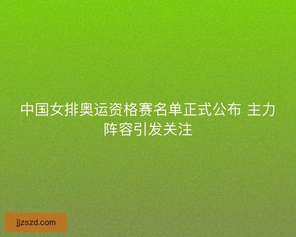 中国女排奥运资格赛名单正式公布 主力阵容引发关注