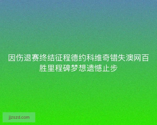 因伤退赛终结征程德约科维奇错失澳网百胜里程碑梦想遗憾止步