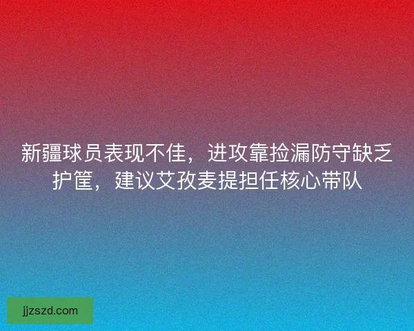 新疆球员表现不佳，进攻靠捡漏防守缺乏护筐，建议艾孜麦提担任核心带队