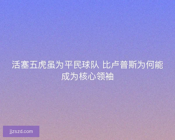 活塞五虎虽为平民球队 比卢普斯为何能成为核心领袖