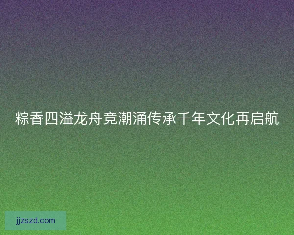 粽香四溢龙舟竞潮涌传承千年文化再启航