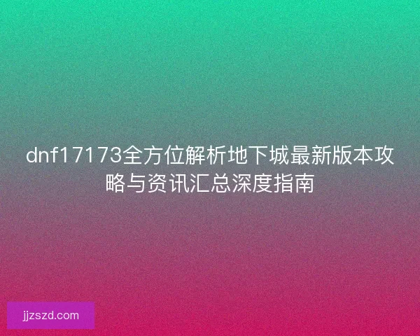 dnf17173全方位解析地下城最新版本攻略与资讯汇总深度指南