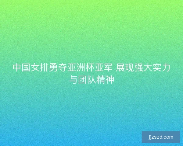中国女排勇夺亚洲杯亚军 展现强大实力与团队精神