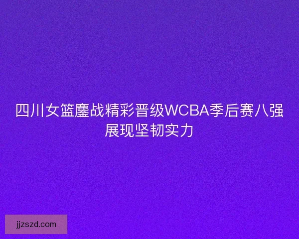 四川女篮鏖战精彩晋级WCBA季后赛八强展现坚韧实力