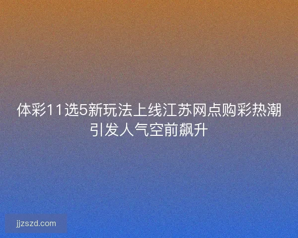 体彩11选5新玩法上线江苏网点购彩热潮引发人气空前飙升