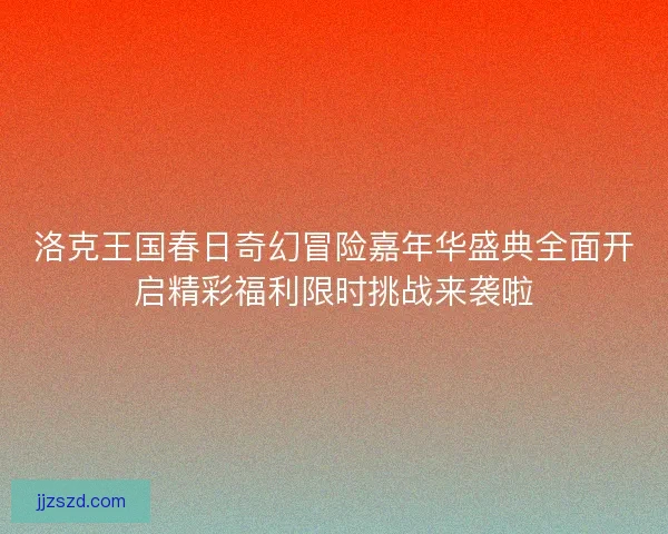 洛克王国春日奇幻冒险嘉年华盛典全面开启精彩福利限时挑战来袭啦