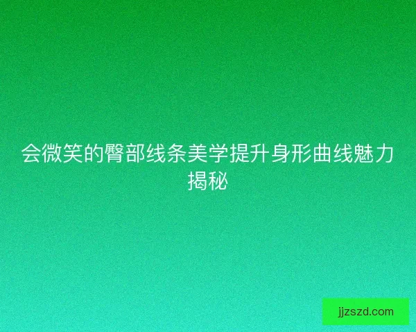 会微笑的臀部线条美学提升身形曲线魅力揭秘