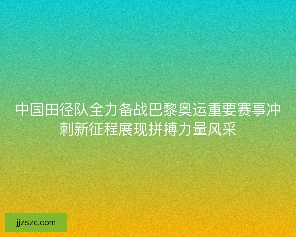 中国田径队全力备战巴黎奥运重要赛事冲刺新征程展现拼搏力量风采 中国田径队全力备战巴黎奥运重要赛事冲刺新征程展现拼搏力量风采