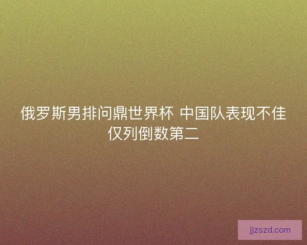 俄罗斯男排问鼎世界杯 中国队表现不佳仅列倒数第二
