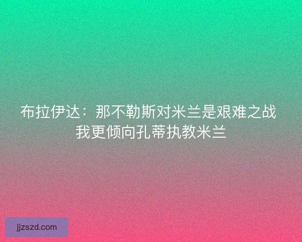 布拉伊达:那不勒斯对米兰是艰难之战 我更倾向孔蒂执教米兰 布拉伊达:那不勒斯对米兰是艰难之战 我更倾向孔蒂执教米兰