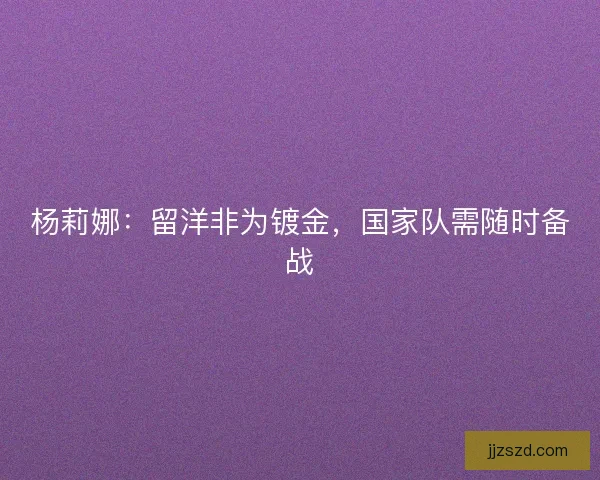 杨莉娜:留洋非为镀金,国家队需随时备战 杨莉娜:留洋非为镀金,国家队需随时备战
