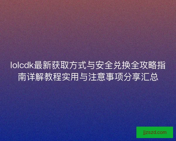 lolcdk最新获取方式与安全兑换全攻略指南详解教程实用与注意事项分享汇总 lolcdk最新获取方式与安全兑换全攻略指南详解教程实用与注意事项分享汇总